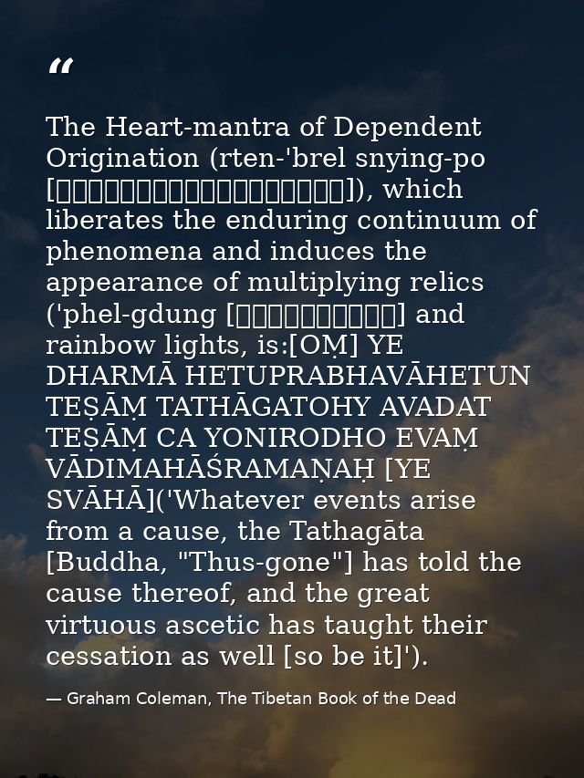 The Heart-mantra of Dependent Origination (rten-'brel snying-po [རྟེན་འབྲེལ་སྙིང་པོ]), which liberates the enduring cont — Graham Coleman, The Tibetan Book of the Dead