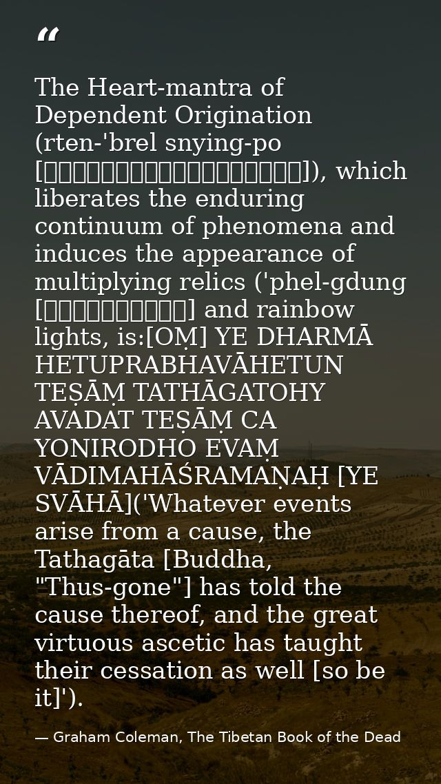 The Heart-mantra of Dependent Origination (rten-'brel snying-po [རྟེན་འབྲེལ་སྙིང་པོ]), which liberates the enduring cont — Graham Coleman, The Tibetan Book of the Dead