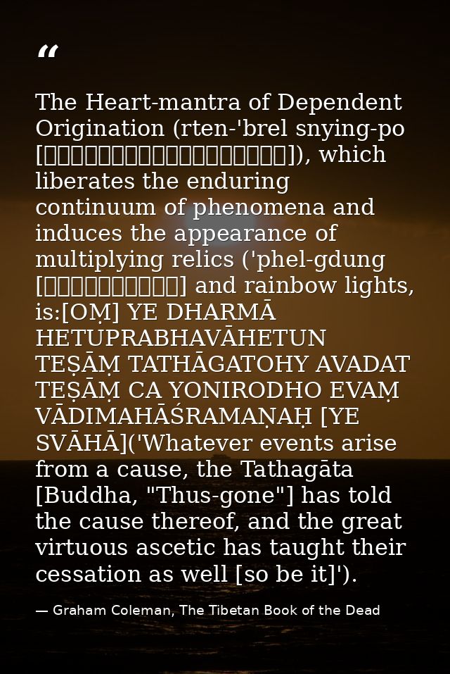 The Heart-mantra of Dependent Origination (rten-'brel snying-po [རྟེན་འབྲེལ་སྙིང་པོ]), which liberates the enduring cont — Graham Coleman, The Tibetan Book of the Dead