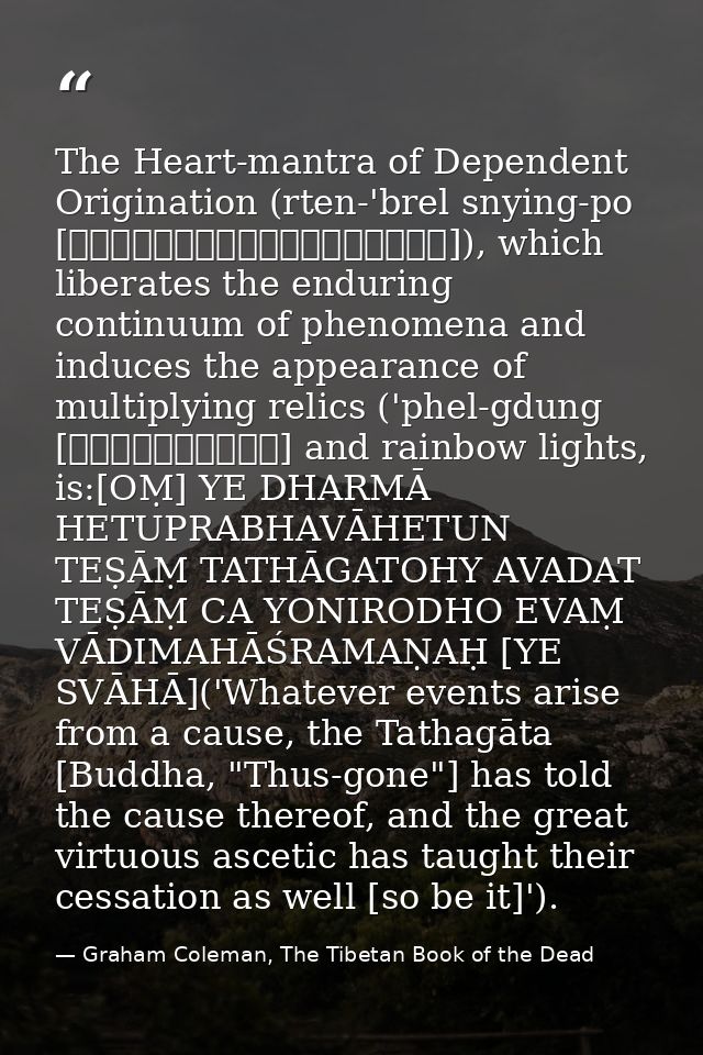 The Heart-mantra of Dependent Origination (rten-'brel snying-po [རྟེན་འབྲེལ་སྙིང་པོ]), which liberates the enduring cont — Graham Coleman, The Tibetan Book of the Dead