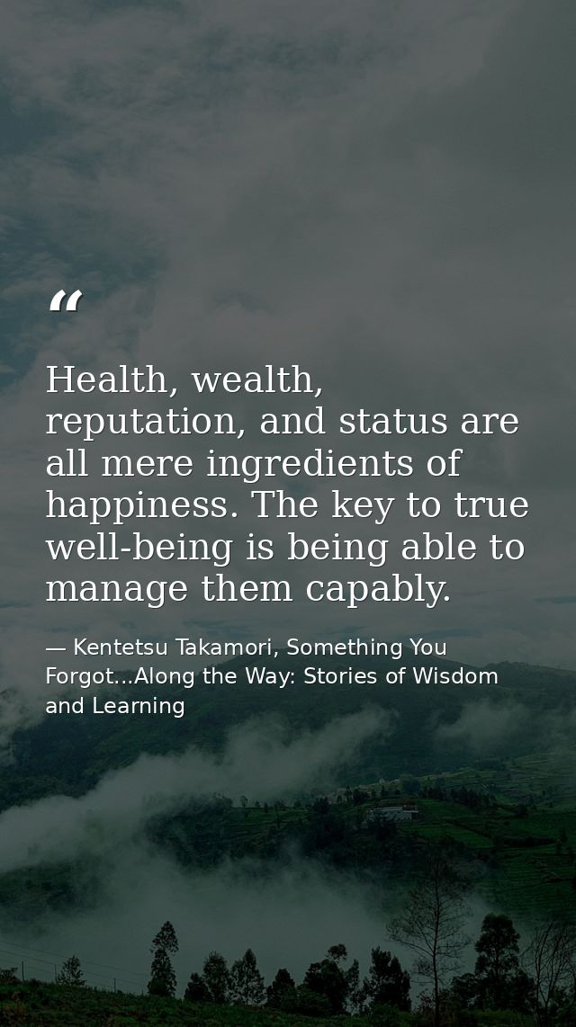 Health, wealth, reputation, and status are all mere ingredients of happiness. The key to true well-being is being able t — Kentetsu Takamori, Something You Forgot...Along the Way: Stories of Wisdom and Learning
