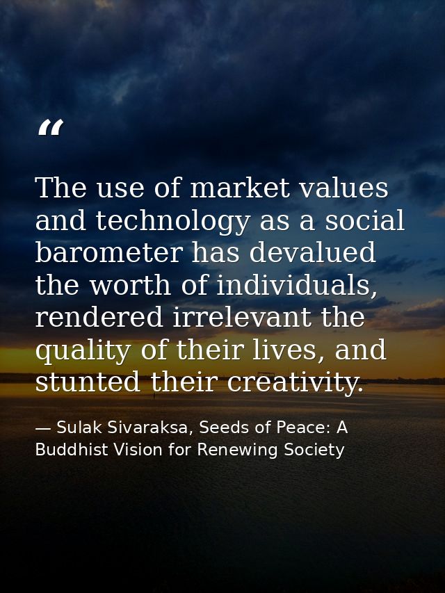 The use of market values and technology as a social barometer has devalued the worth of individuals, rendered irrelevant — Sulak Sivaraksa, Seeds of Peace: A Buddhist Vision for Renewing Society