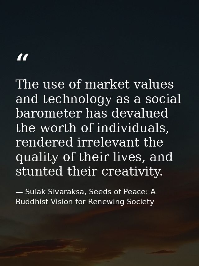 The use of market values and technology as a social barometer has devalued the worth of individuals, rendered irrelevant — Sulak Sivaraksa, Seeds of Peace: A Buddhist Vision for Renewing Society