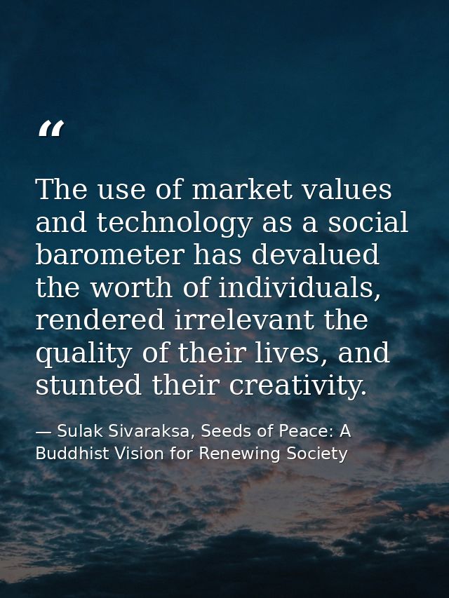 The use of market values and technology as a social barometer has devalued the worth of individuals, rendered irrelevant — Sulak Sivaraksa, Seeds of Peace: A Buddhist Vision for Renewing Society