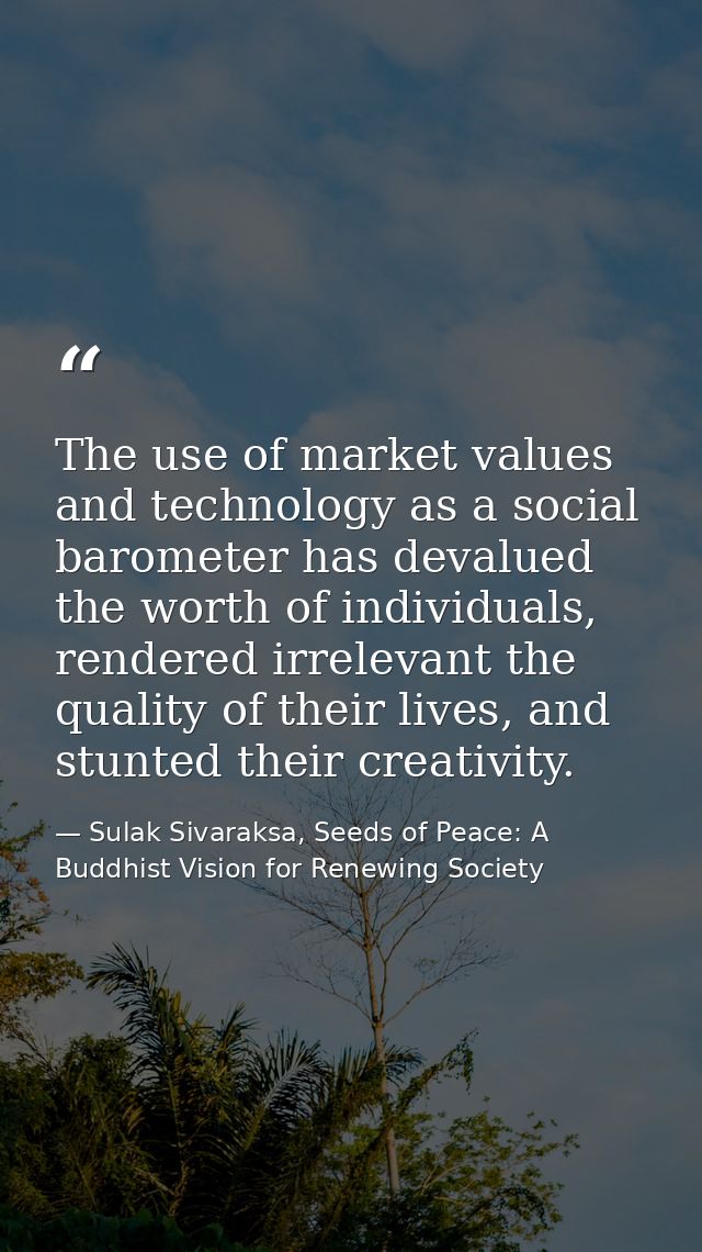 The use of market values and technology as a social barometer has devalued the worth of individuals, rendered irrelevant — Sulak Sivaraksa, Seeds of Peace: A Buddhist Vision for Renewing Society