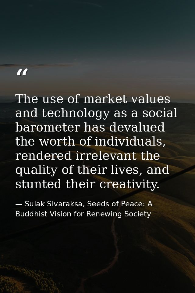 The use of market values and technology as a social barometer has devalued the worth of individuals, rendered irrelevant — Sulak Sivaraksa, Seeds of Peace: A Buddhist Vision for Renewing Society