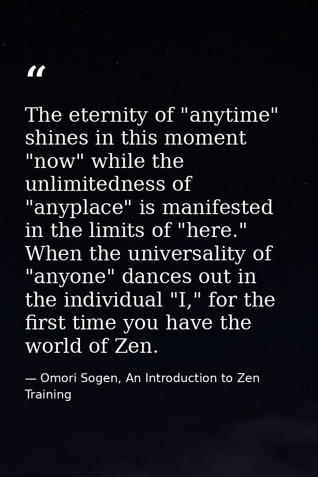 The eternity of "anytime" shines in this moment "now" while the unlimitedness of "anyplace" is manifested in the limits  — Omori Sogen, An Introduction to Zen Training