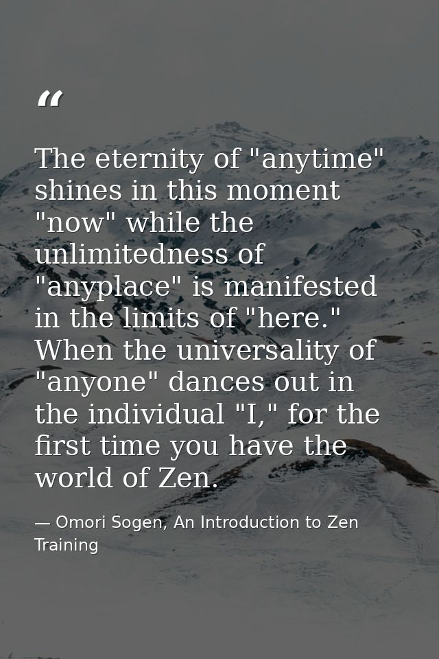 The eternity of "anytime" shines in this moment "now" while the unlimitedness of "anyplace" is manifested in the limits  — Omori Sogen, An Introduction to Zen Training