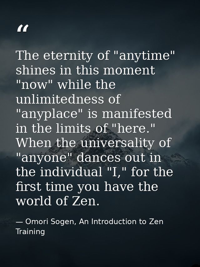The eternity of "anytime" shines in this moment "now" while the unlimitedness of "anyplace" is manifested in the limits  — Omori Sogen, An Introduction to Zen Training