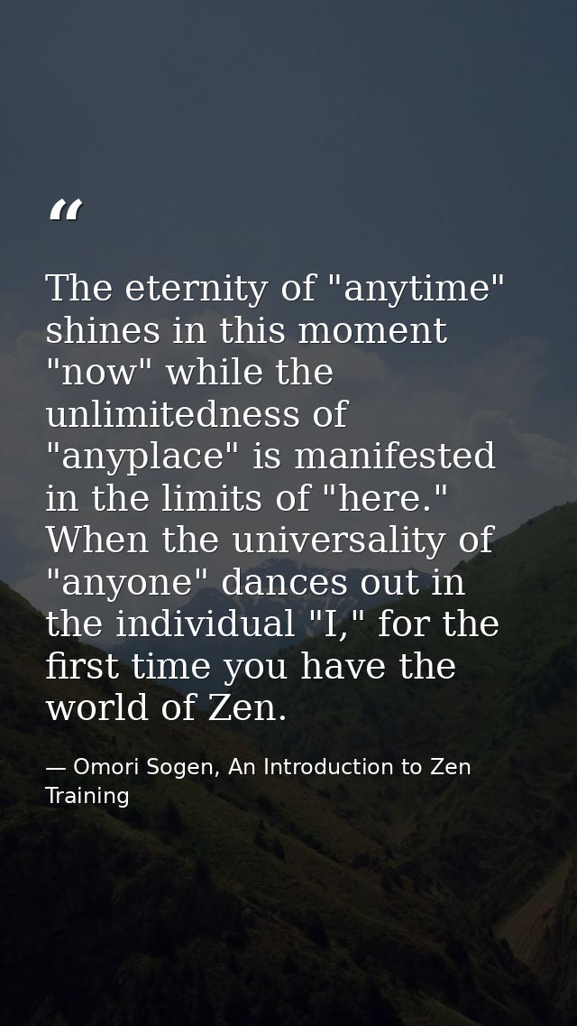 The eternity of "anytime" shines in this moment "now" while the unlimitedness of "anyplace" is manifested in the limits  — Omori Sogen, An Introduction to Zen Training