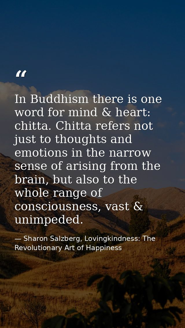 In Buddhism there is one word for mind & heart: chitta. Chitta refers not just to thoughts and emotions in the narrow se — Sharon Salzberg, Lovingkindness: The Revolutionary Art of Happiness