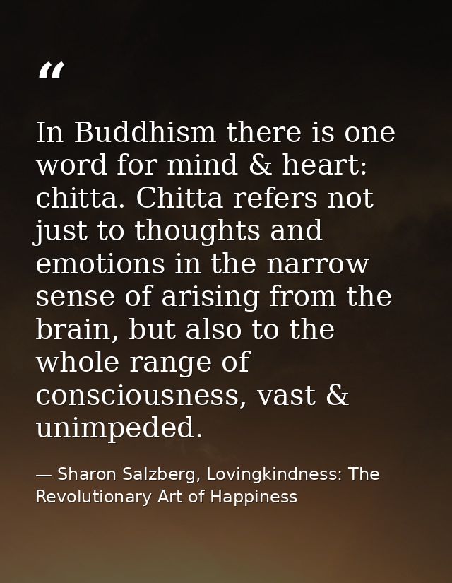 In Buddhism there is one word for mind & heart: chitta. Chitta refers not just to thoughts and emotions in the narrow se — Sharon Salzberg, Lovingkindness: The Revolutionary Art of Happiness