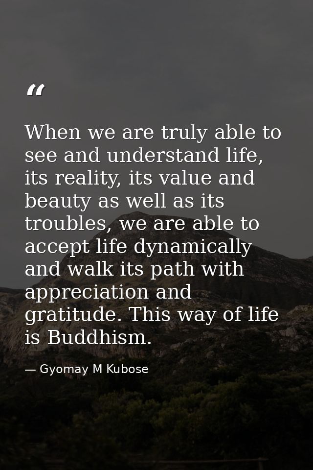 When we are truly able to see and understand life, its reality, its value and beauty as well as its troubles, we are abl — Gyomay M Kubose