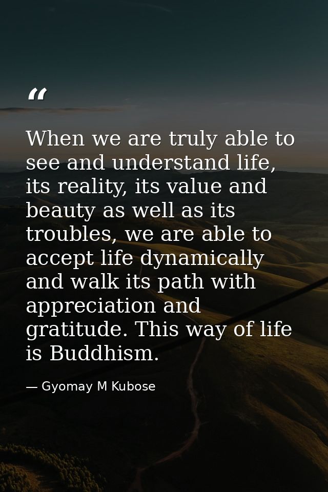 When we are truly able to see and understand life, its reality, its value and beauty as well as its troubles, we are abl — Gyomay M Kubose