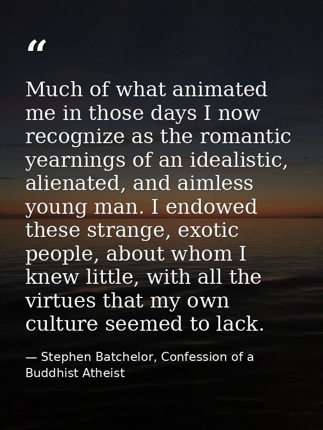 Much of what animated me in those days I now recognize as the romantic yearnings of an idealistic, alienated, and aimles — Stephen Batchelor, Confession of a Buddhist Atheist