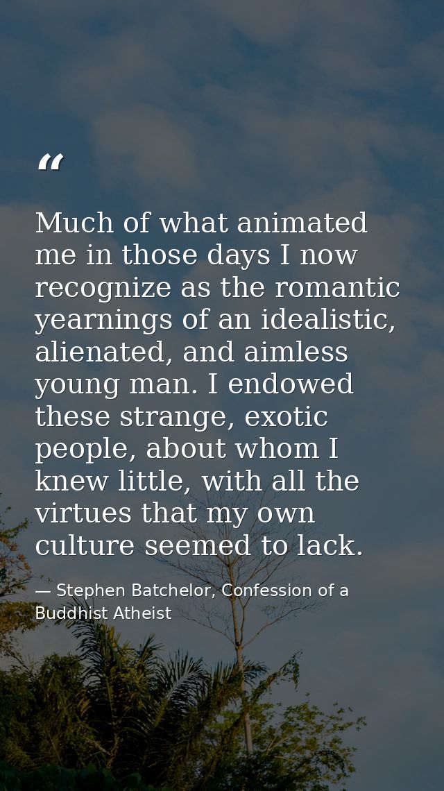 Much of what animated me in those days I now recognize as the romantic yearnings of an idealistic, alienated, and aimles — Stephen Batchelor, Confession of a Buddhist Atheist