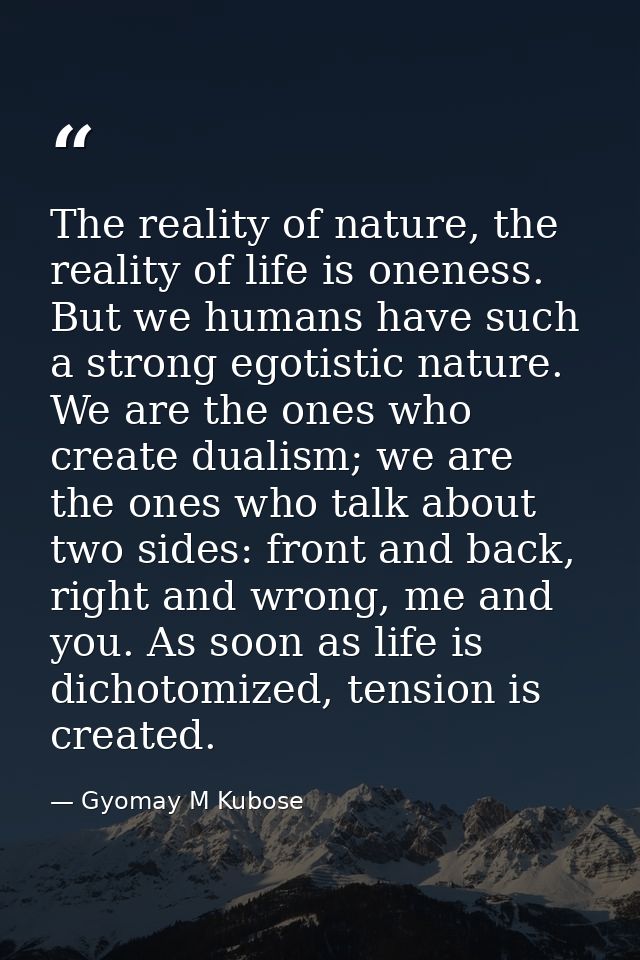The reality of nature, the reality of life is oneness. But we humans have such a strong egotistic nature. We are the one — Gyomay M Kubose