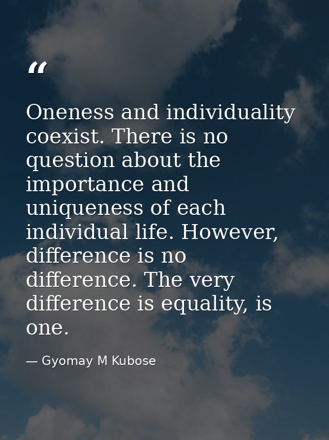 Oneness and individuality coexist. There is no question about the importance and uniqueness of each individual life. How — Gyomay M Kubose