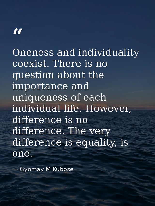 Oneness and individuality coexist. There is no question about the importance and uniqueness of each individual life. How — Gyomay M Kubose