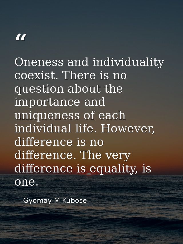 Oneness and individuality coexist. There is no question about the importance and uniqueness of each individual life. How — Gyomay M Kubose