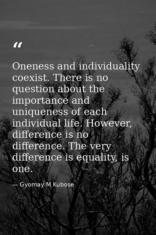 Oneness and individuality coexist. There is no question about the importance and uniqueness of each individual life. How — Gyomay M Kubose