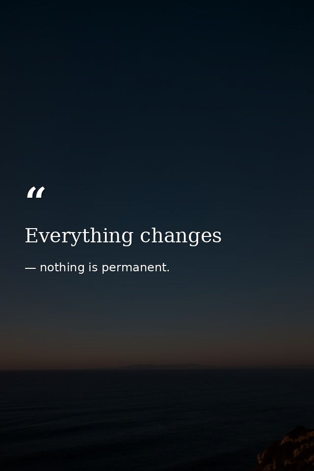 Everything changes — nothing is permanent.