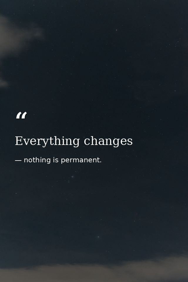 Everything changes — nothing is permanent.