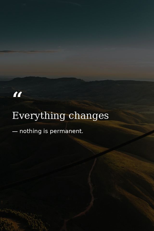 Everything changes — nothing is permanent.