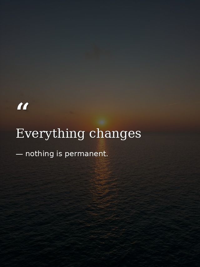 Everything changes — nothing is permanent.