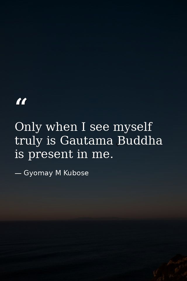Only when I see myself truly is Gautama Buddha is present in me. — Gyomay M Kubose