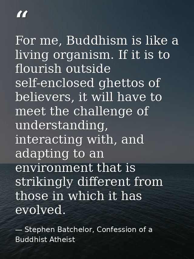 For me, Buddhism is like a living organism. If it is to flourish outside self-enclosed ghettos of believers, it will hav — Stephen Batchelor, Confession of a Buddhist Atheist