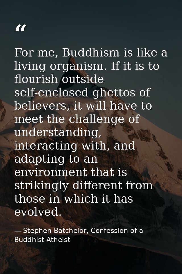 For me, Buddhism is like a living organism. If it is to flourish outside self-enclosed ghettos of believers, it will hav — Stephen Batchelor, Confession of a Buddhist Atheist