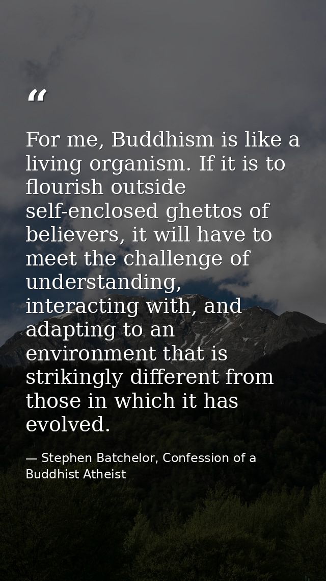 For me, Buddhism is like a living organism. If it is to flourish outside self-enclosed ghettos of believers, it will hav — Stephen Batchelor, Confession of a Buddhist Atheist