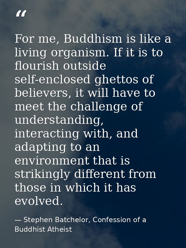 For me, Buddhism is like a living organism. If it is to flourish outside self-enclosed ghettos of believers, it will hav — Stephen Batchelor, Confession of a Buddhist Atheist