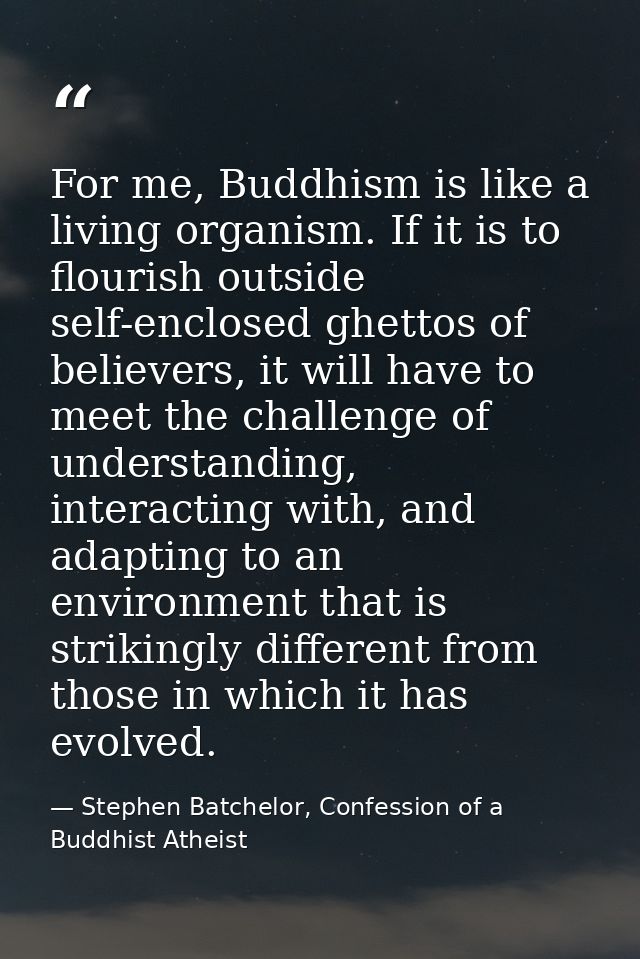 For me, Buddhism is like a living organism. If it is to flourish outside self-enclosed ghettos of believers, it will hav — Stephen Batchelor, Confession of a Buddhist Atheist