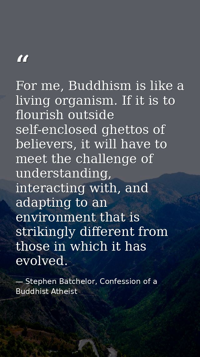 For me, Buddhism is like a living organism. If it is to flourish outside self-enclosed ghettos of believers, it will hav — Stephen Batchelor, Confession of a Buddhist Atheist