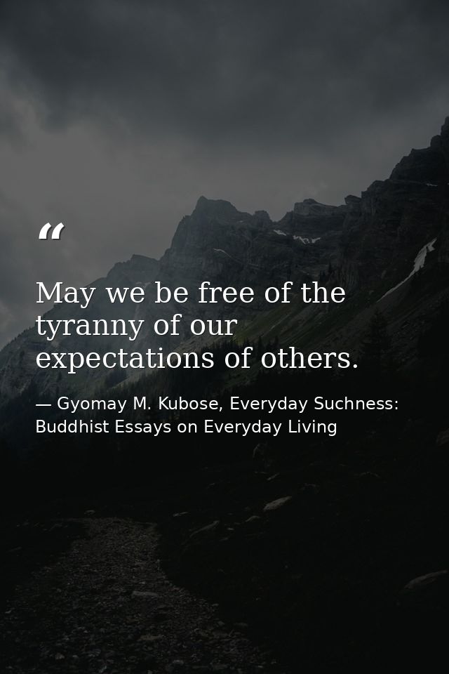 May we be free of the tyranny of our expectations of others. — Gyomay M. Kubose, Everyday Suchness: Buddhist Essays on Everyday Living