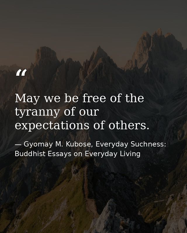 May we be free of the tyranny of our expectations of others. — Gyomay M. Kubose, Everyday Suchness: Buddhist Essays on Everyday Living