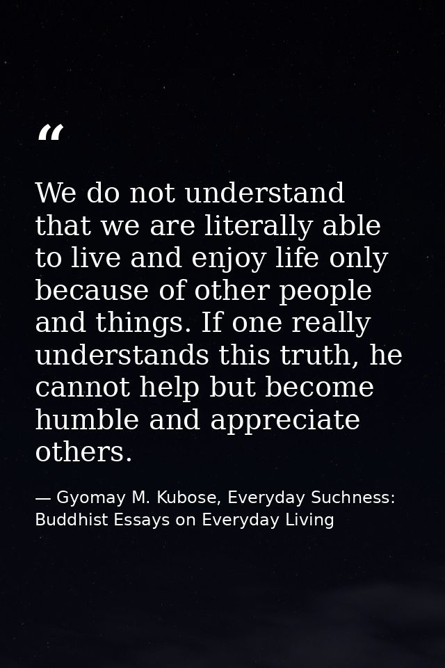 We do not understand that we are literally able to live and enjoy life only because of other people and things. If one r — Gyomay M. Kubose, Everyday Suchness: Buddhist Essays on Everyday Living