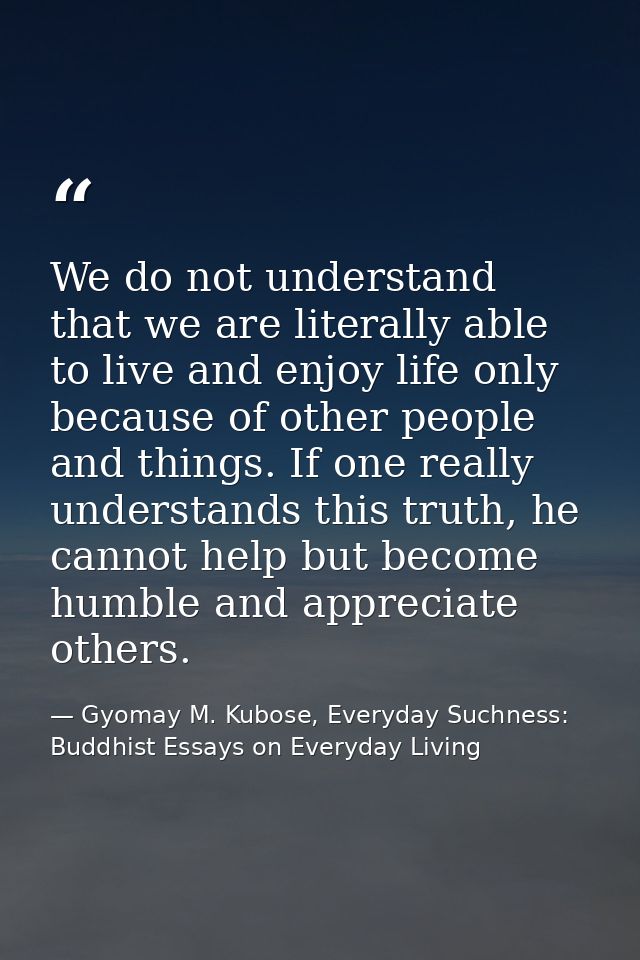 We do not understand that we are literally able to live and enjoy life only because of other people and things. If one r — Gyomay M. Kubose, Everyday Suchness: Buddhist Essays on Everyday Living