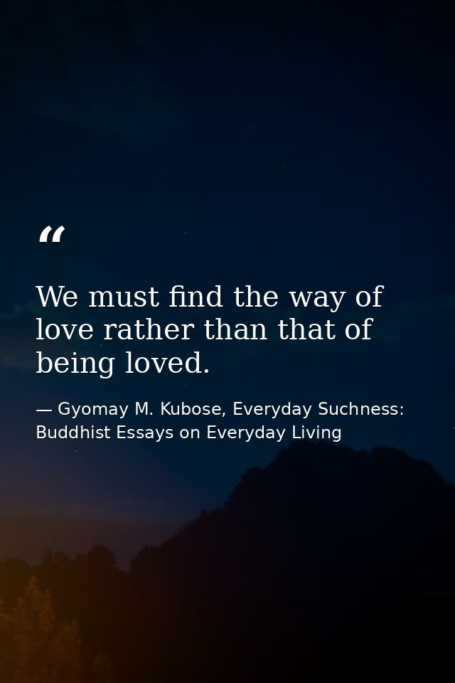 We must find the way of love rather than that of being loved. — Gyomay M. Kubose, Everyday Suchness: Buddhist Essays on Everyday Living
