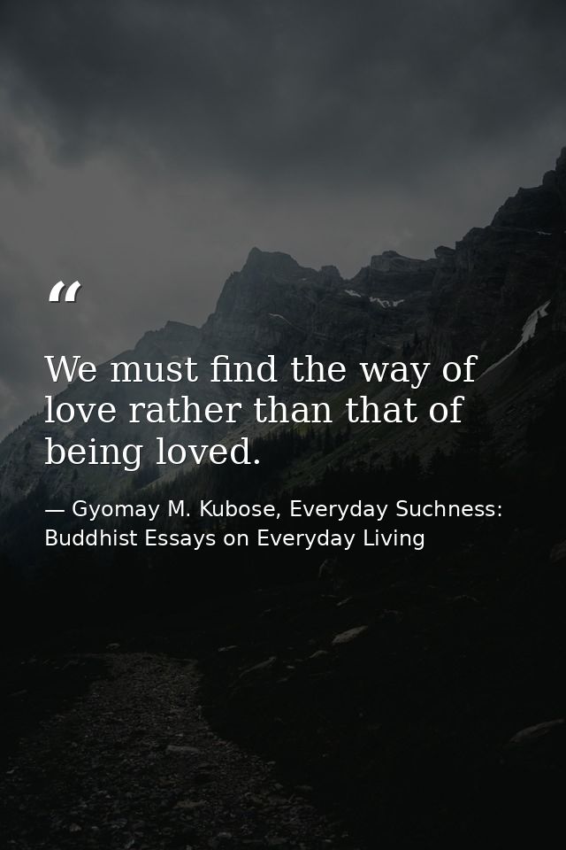 We must find the way of love rather than that of being loved. — Gyomay M. Kubose, Everyday Suchness: Buddhist Essays on Everyday Living