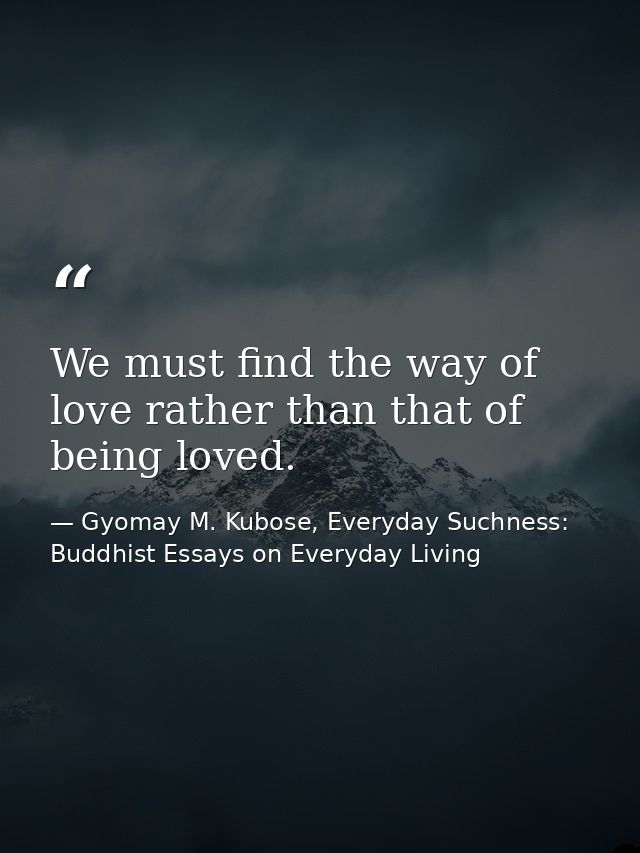 We must find the way of love rather than that of being loved. — Gyomay M. Kubose, Everyday Suchness: Buddhist Essays on Everyday Living