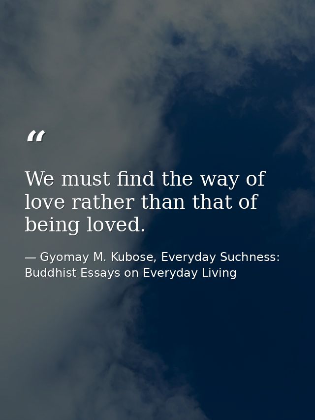 We must find the way of love rather than that of being loved. — Gyomay M. Kubose, Everyday Suchness: Buddhist Essays on Everyday Living