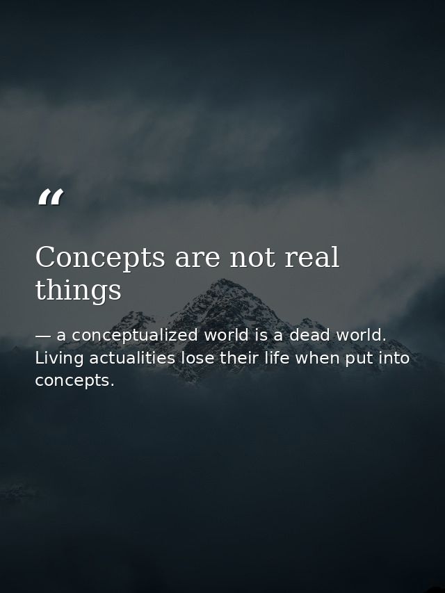 Concepts are not real things — a conceptualized world is a dead world. Living actualities lose their life when put into concepts.