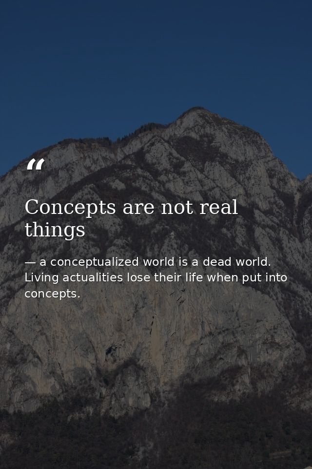 Concepts are not real things — a conceptualized world is a dead world. Living actualities lose their life when put into concepts.