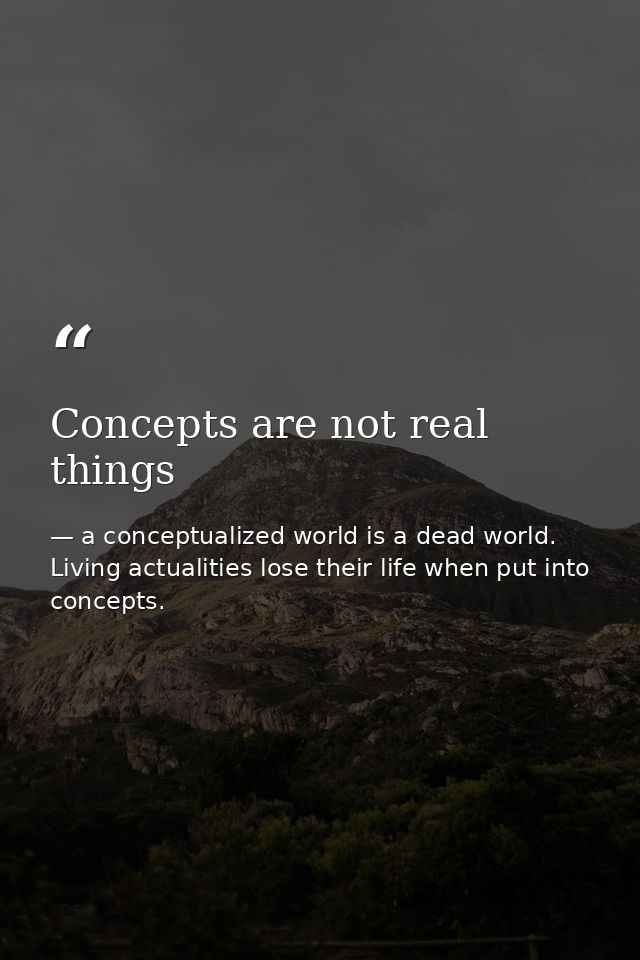 Concepts are not real things — a conceptualized world is a dead world. Living actualities lose their life when put into concepts.