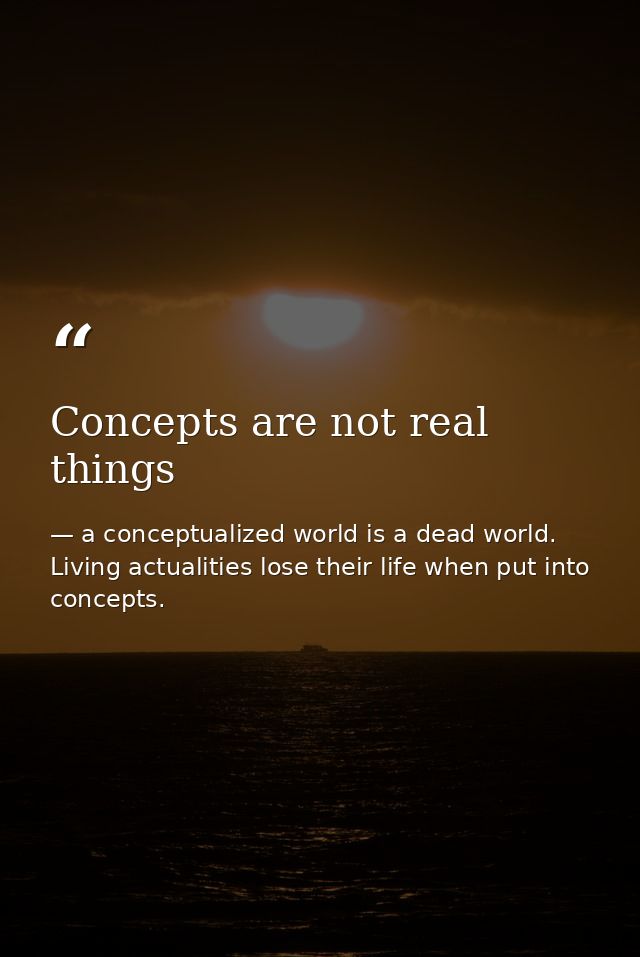 Concepts are not real things — a conceptualized world is a dead world. Living actualities lose their life when put into concepts.
