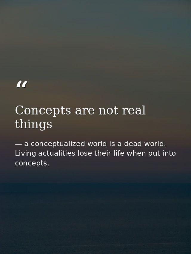 Concepts are not real things — a conceptualized world is a dead world. Living actualities lose their life when put into concepts.