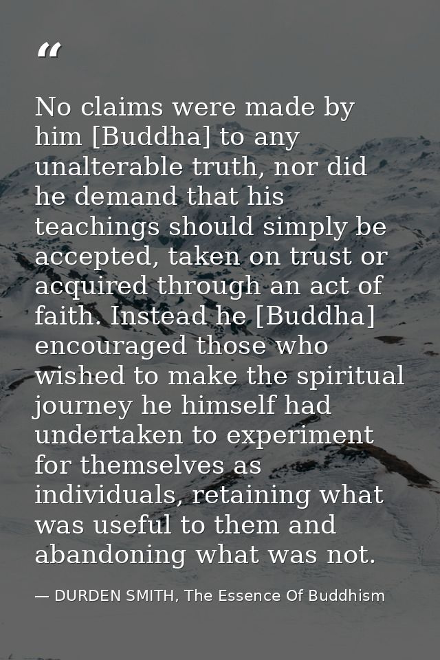 No claims were made by him [Buddha] to any unalterable truth, nor did he demand that his teachings should simply be acce — DURDEN SMITH, The Essence Of Buddhism